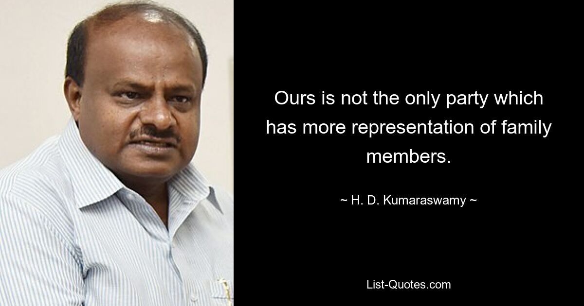 Ours is not the only party which has more representation of family members. — © H. D. Kumaraswamy