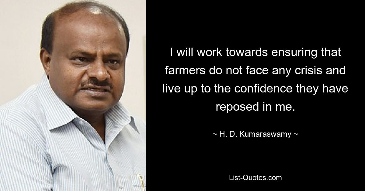 I will work towards ensuring that farmers do not face any crisis and live up to the confidence they have reposed in me. — © H. D. Kumaraswamy