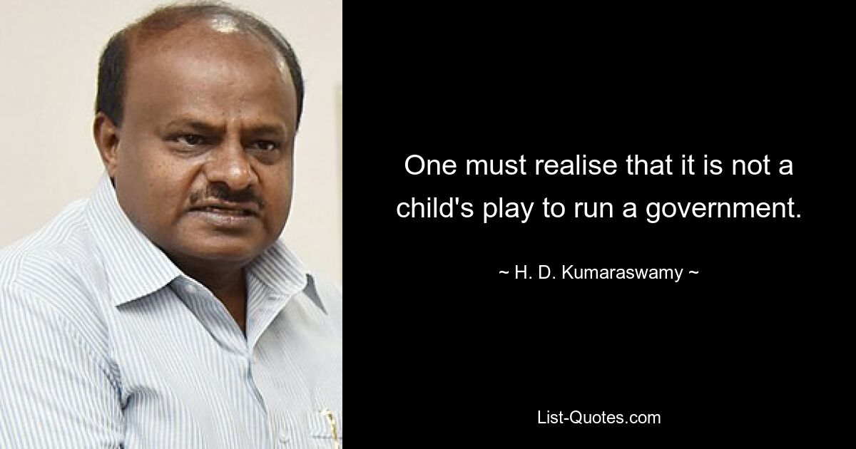 One must realise that it is not a child's play to run a government. — © H. D. Kumaraswamy