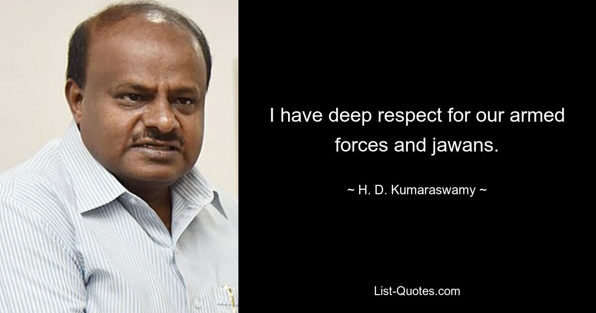 I have deep respect for our armed forces and jawans. — © H. D. Kumaraswamy