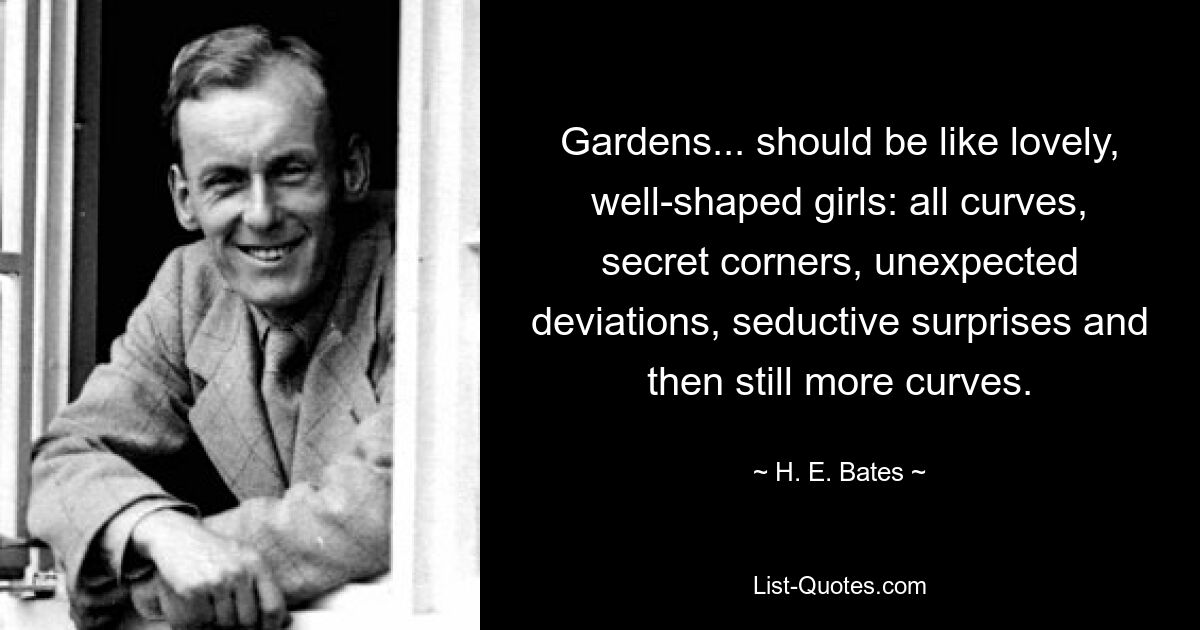 Gardens... should be like lovely, well-shaped girls: all curves, secret corners, unexpected deviations, seductive surprises and then still more curves. — © H. E. Bates