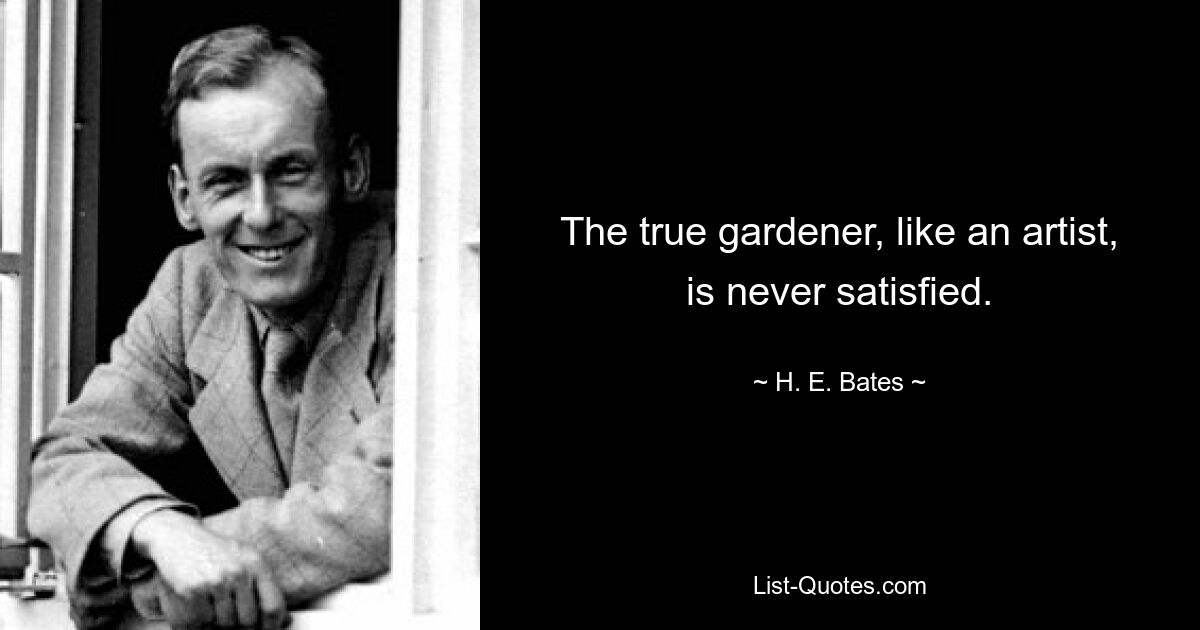 The true gardener, like an artist, is never satisfied. — © H. E. Bates