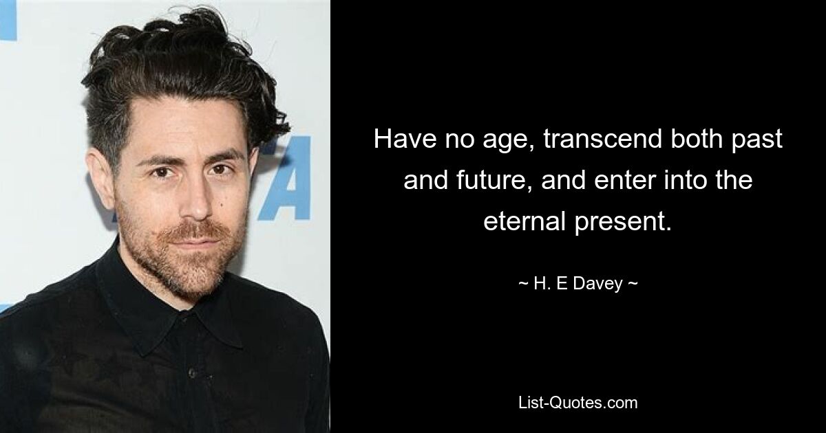 Have no age, transcend both past and future, and enter into the eternal present. — © H. E Davey