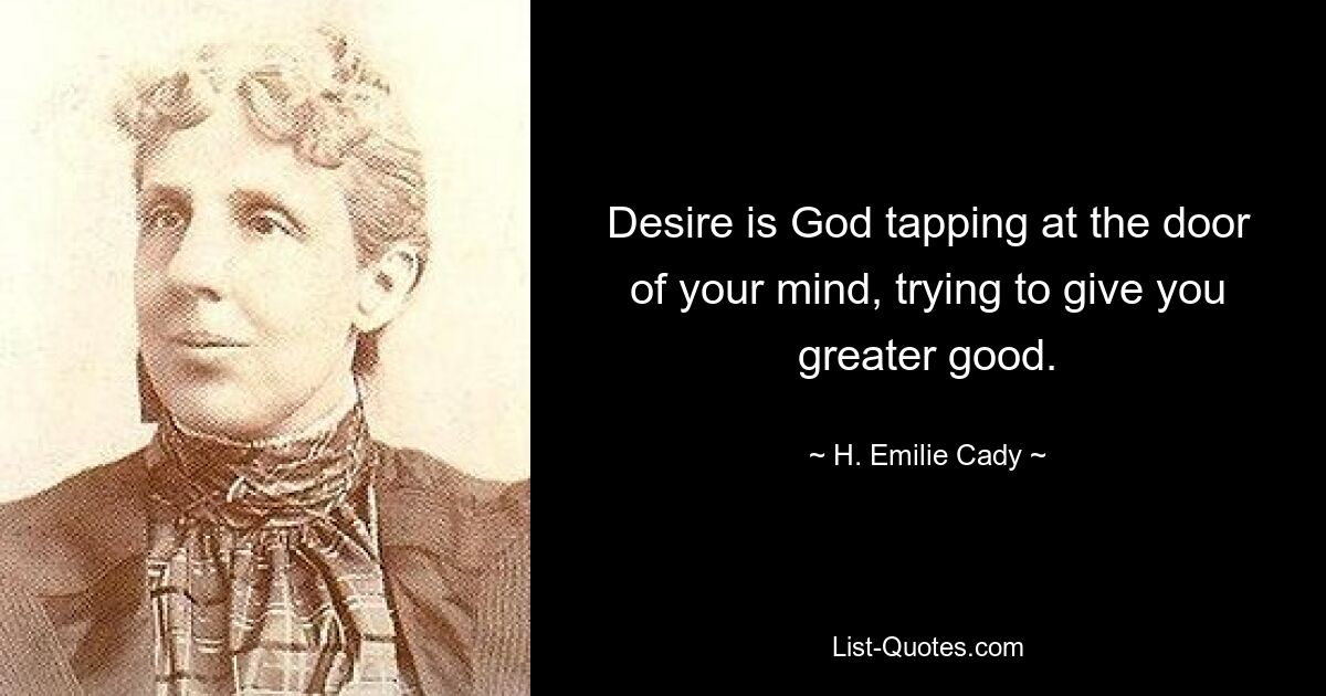 Desire is God tapping at the door of your mind, trying to give you greater good. — © H. Emilie Cady