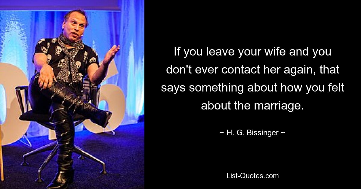 If you leave your wife and you don't ever contact her again, that says something about how you felt about the marriage. — © H. G. Bissinger