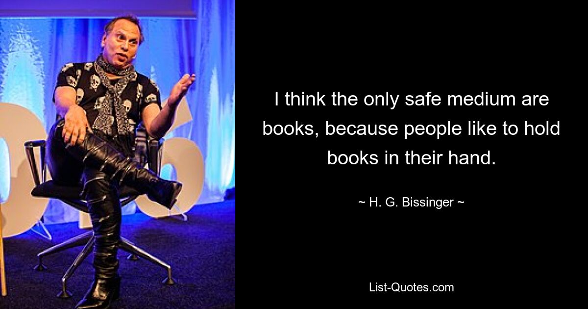 I think the only safe medium are books, because people like to hold books in their hand. — © H. G. Bissinger