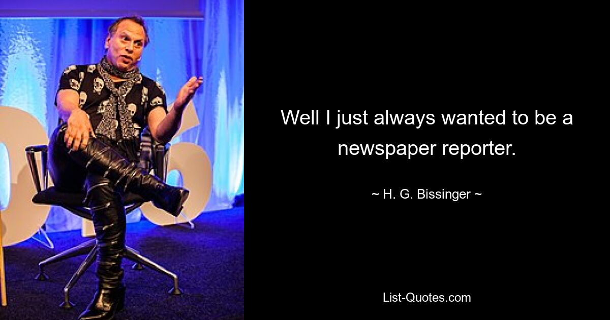 Well I just always wanted to be a newspaper reporter. — © H. G. Bissinger