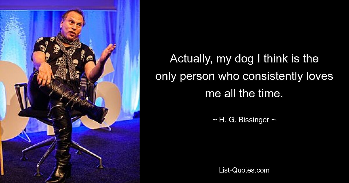 Actually, my dog I think is the only person who consistently loves me all the time. — © H. G. Bissinger