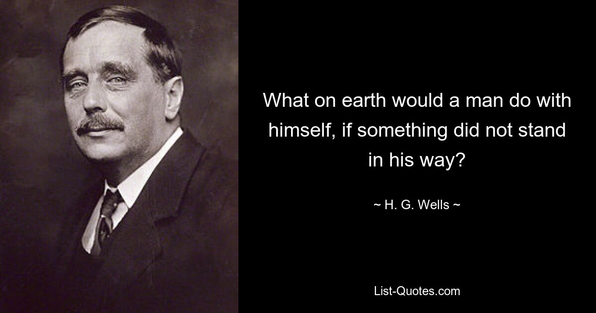 What on earth would a man do with himself, if something did not stand in his way? — © H. G. Wells