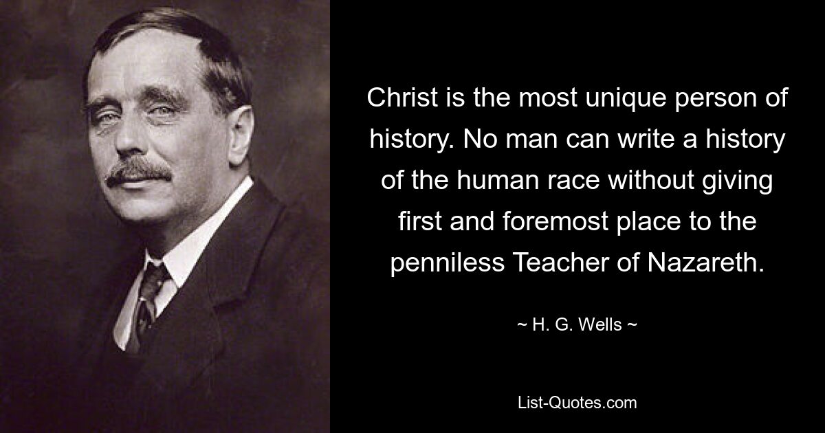 Christ is the most unique person of history. No man can write a history of the human race without giving first and foremost place to the penniless Teacher of Nazareth. — © H. G. Wells