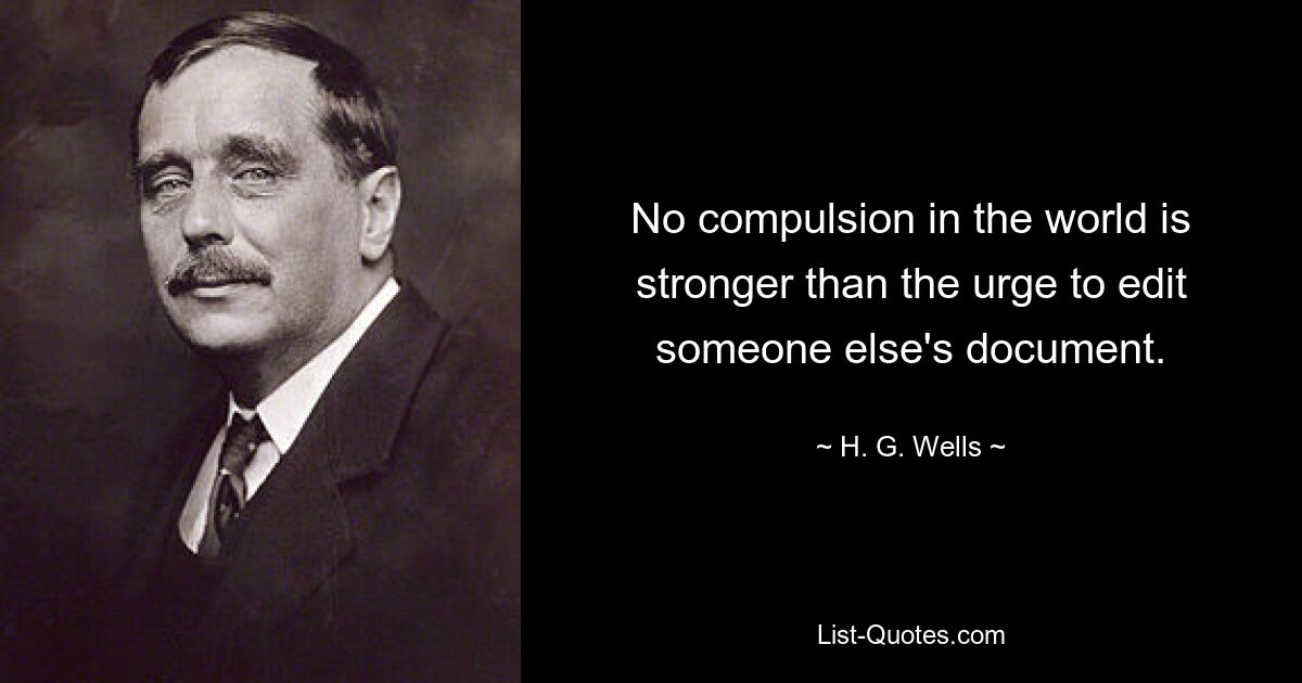 No compulsion in the world is stronger than the urge to edit someone else's document. — © H. G. Wells