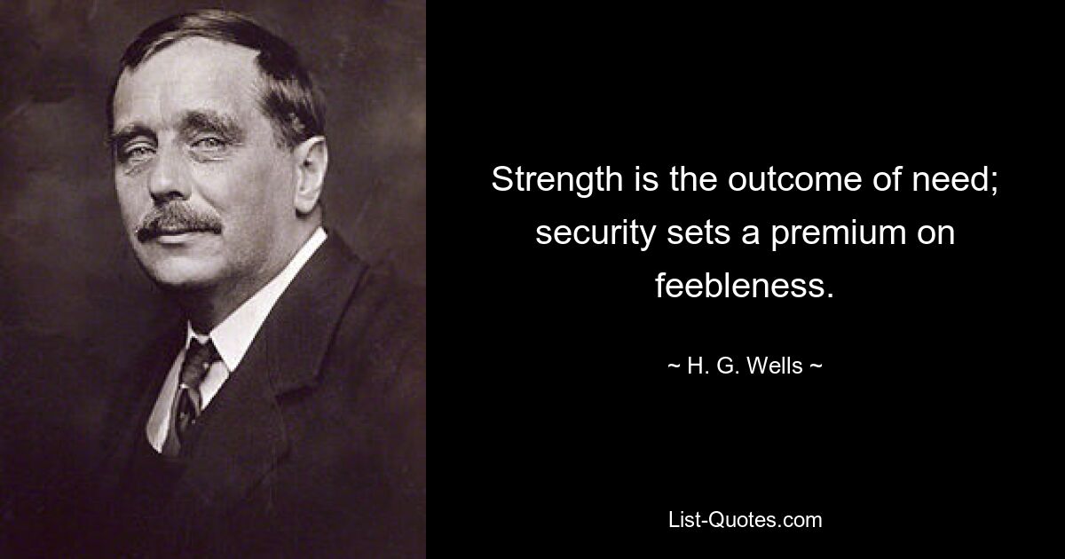 Strength is the outcome of need; security sets a premium on feebleness. — © H. G. Wells