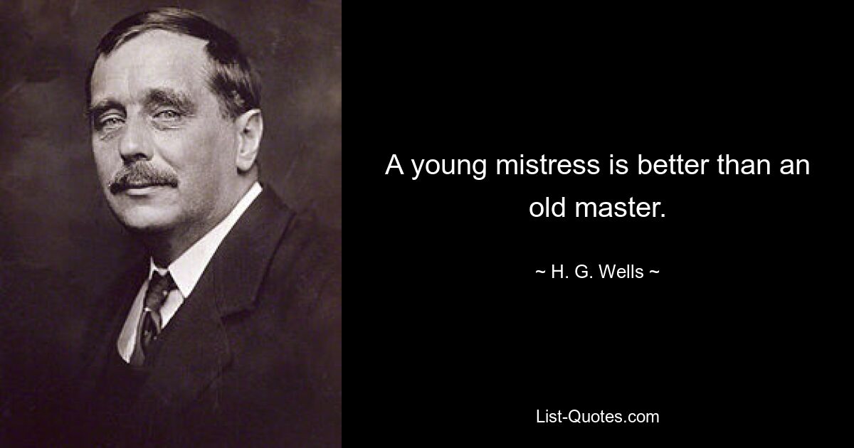 A young mistress is better than an old master. — © H. G. Wells