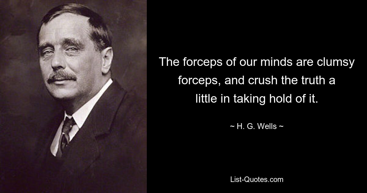 The forceps of our minds are clumsy forceps, and crush the truth a little in taking hold of it. — © H. G. Wells