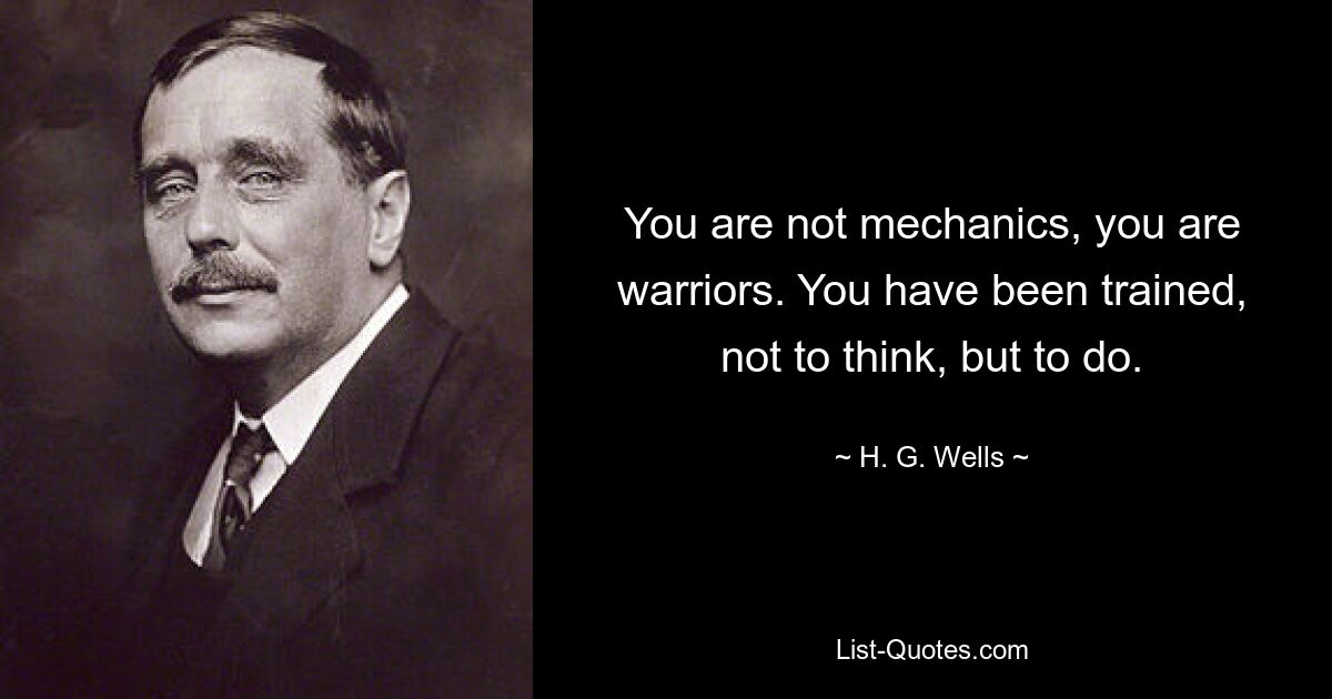 You are not mechanics, you are warriors. You have been trained, not to think, but to do. — © H. G. Wells