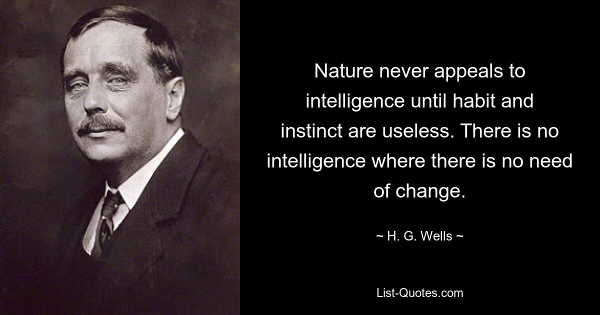 Nature never appeals to intelligence until habit and instinct are useless. There is no intelligence where there is no need of change. — © H. G. Wells