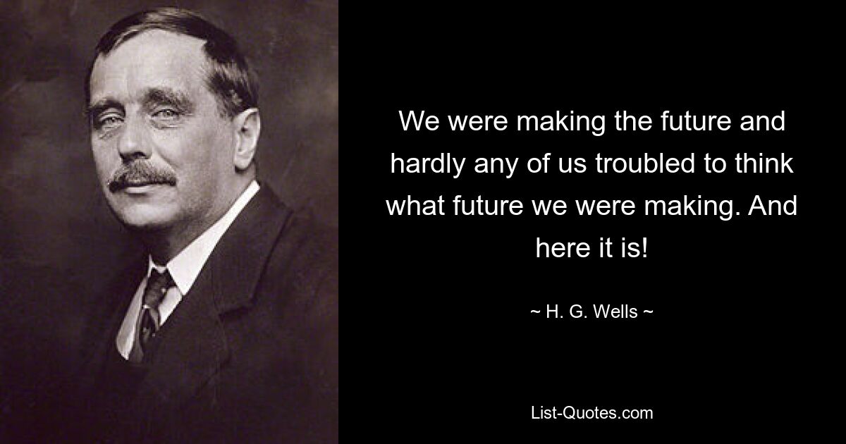 We were making the future and hardly any of us troubled to think what future we were making. And here it is! — © H. G. Wells