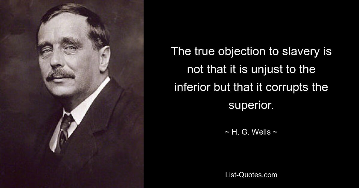 The true objection to slavery is not that it is unjust to the inferior but that it corrupts the superior. — © H. G. Wells