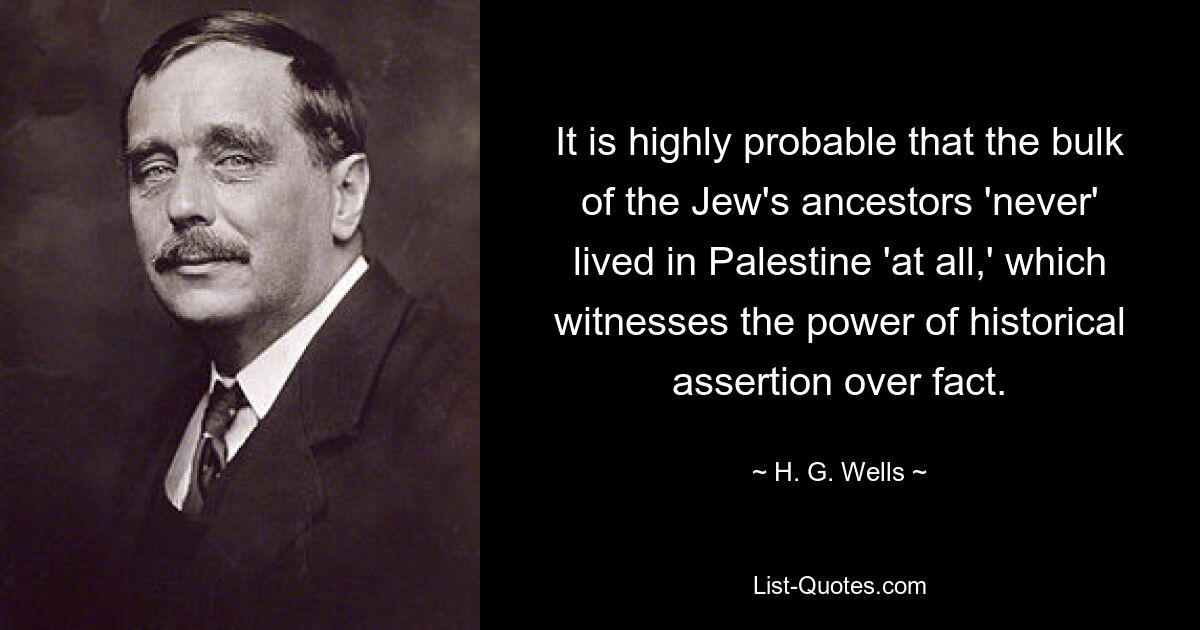 It is highly probable that the bulk of the Jew's ancestors 'never' lived in Palestine 'at all,' which witnesses the power of historical assertion over fact. — © H. G. Wells