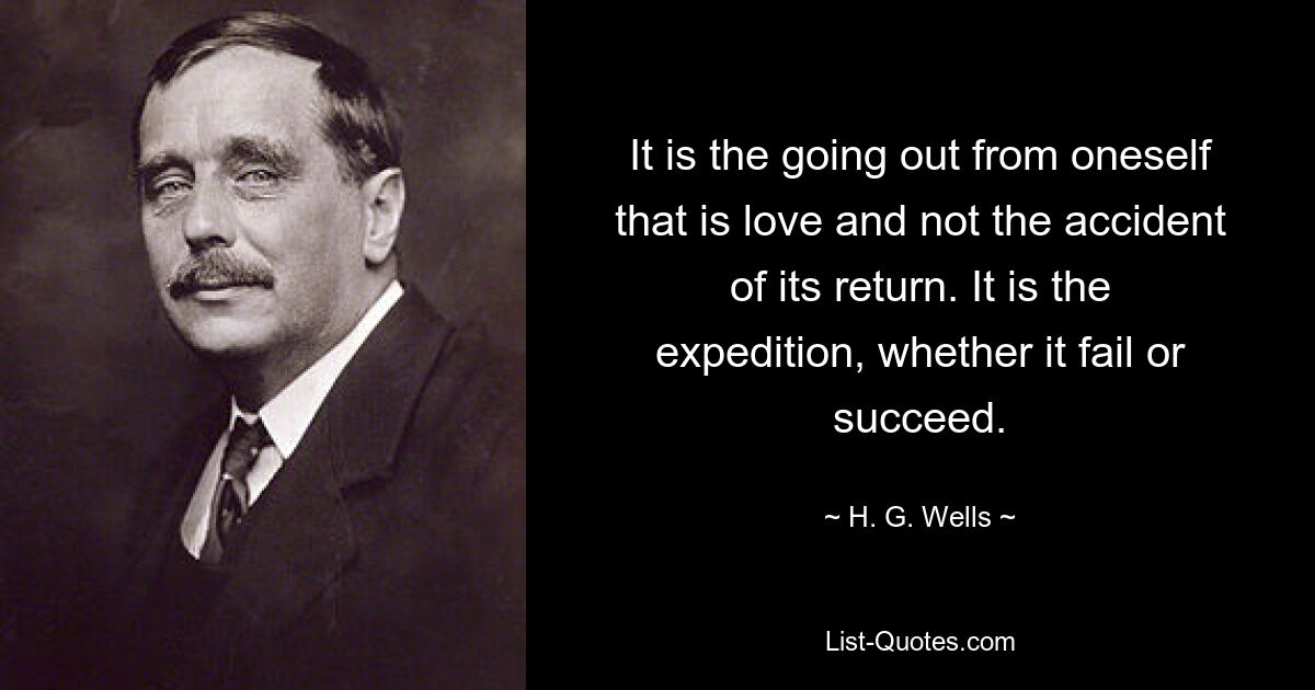 It is the going out from oneself that is love and not the accident of its return. It is the expedition, whether it fail or succeed. — © H. G. Wells