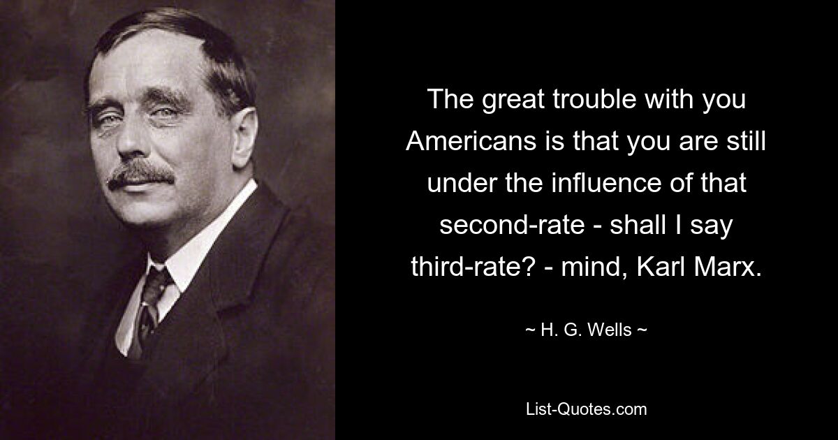 The great trouble with you Americans is that you are still under the influence of that second-rate - shall I say third-rate? - mind, Karl Marx. — © H. G. Wells