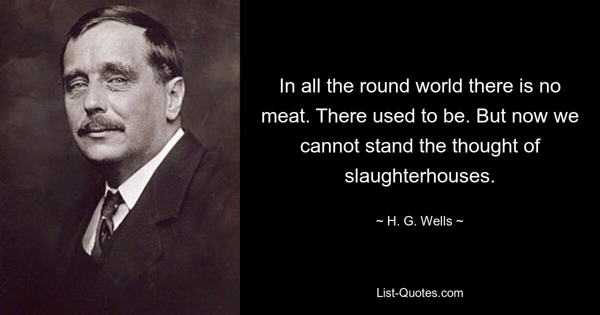 In all the round world there is no meat. There used to be. But now we cannot stand the thought of slaughterhouses. — © H. G. Wells