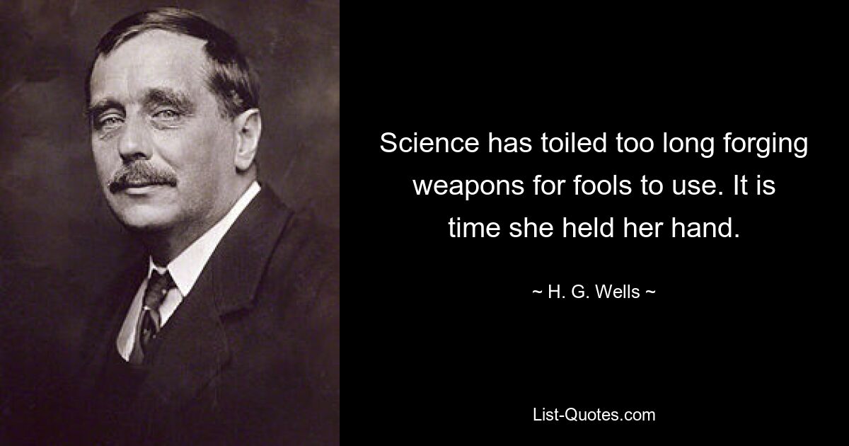 Science has toiled too long forging weapons for fools to use. It is time she held her hand. — © H. G. Wells