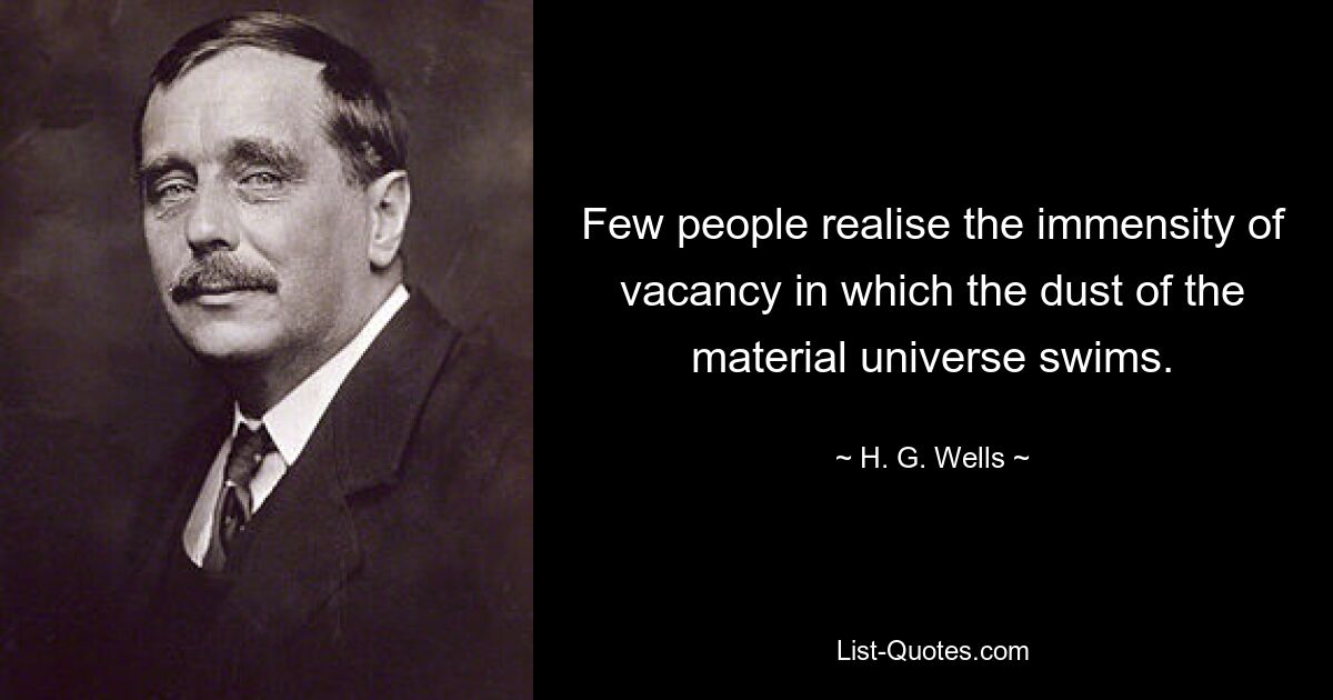 Few people realise the immensity of vacancy in which the dust of the material universe swims. — © H. G. Wells