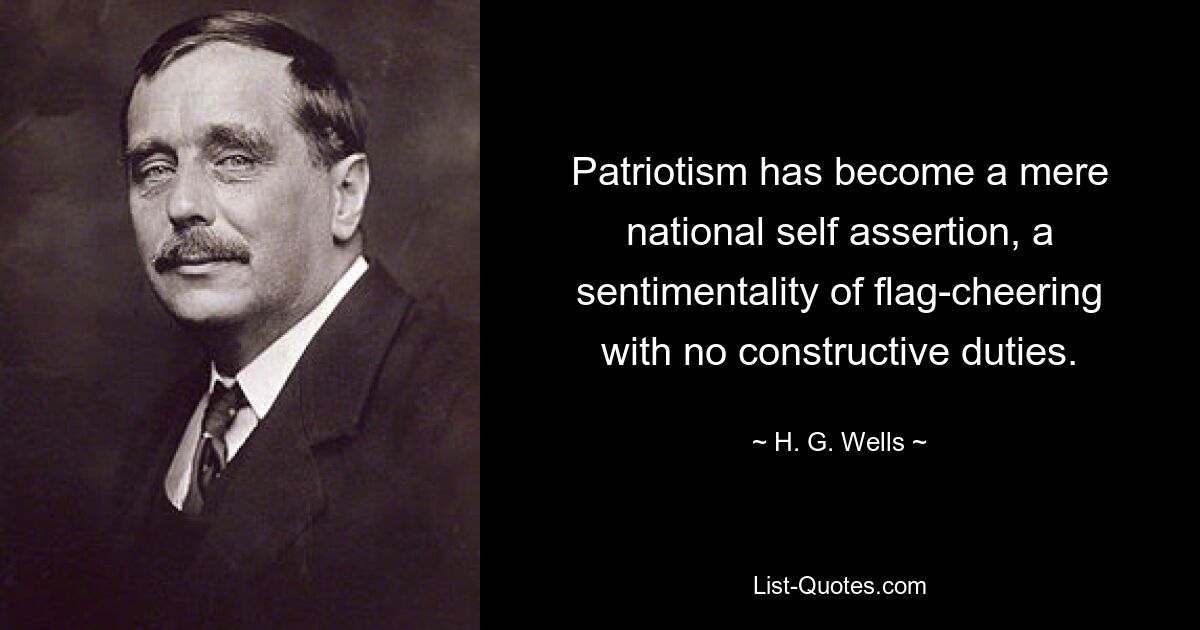 Patriotism has become a mere national self assertion, a sentimentality of flag-cheering with no constructive duties. — © H. G. Wells