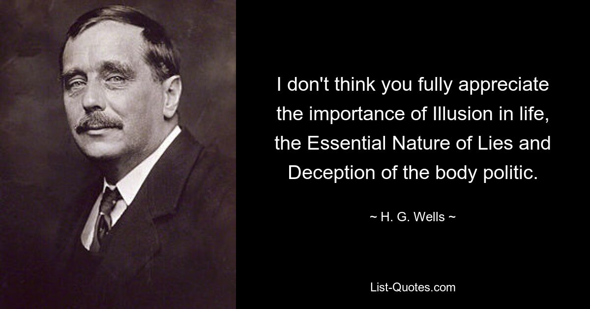 I don't think you fully appreciate the importance of Illusion in life, the Essential Nature of Lies and Deception of the body politic. — © H. G. Wells