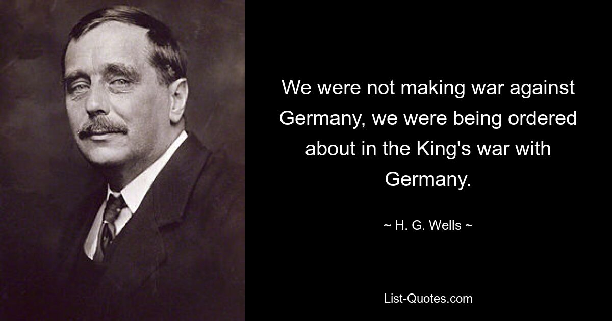 Мы не вели войну против Германии, нам приказывали в войне короля с Германией. — © Х. Г. Уэллс 