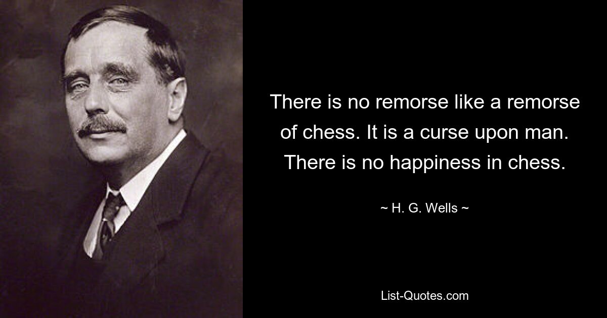 There is no remorse like a remorse of chess. It is a curse upon man. There is no happiness in chess. — © H. G. Wells