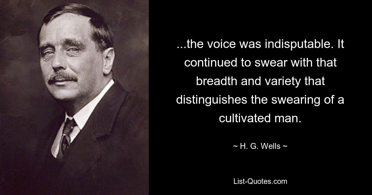 ...the voice was indisputable. It continued to swear with that breadth and variety that distinguishes the swearing of a cultivated man. — © H. G. Wells