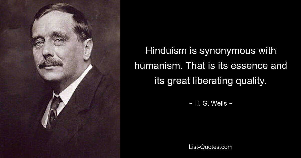 Hinduism is synonymous with humanism. That is its essence and its great liberating quality. — © H. G. Wells