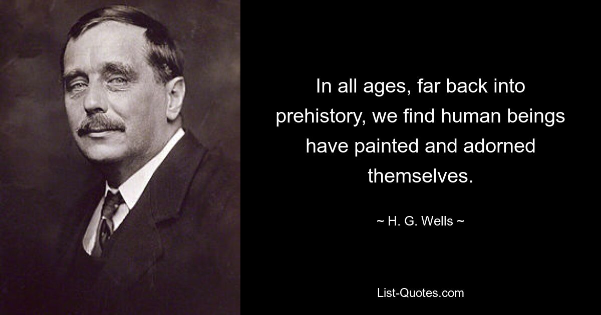 In all ages, far back into prehistory, we find human beings have painted and adorned themselves. — © H. G. Wells