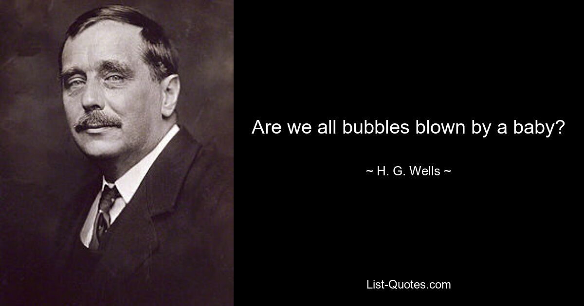 Are we all bubbles blown by a baby? — © H. G. Wells