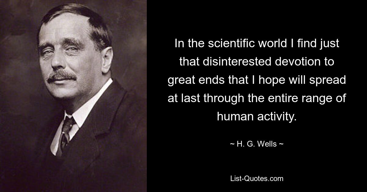 In the scientific world I find just that disinterested devotion to great ends that I hope will spread at last through the entire range of human activity. — © H. G. Wells