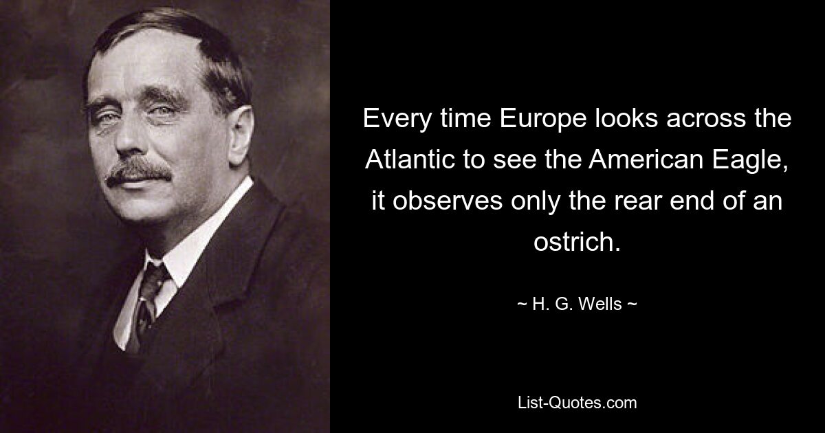 Every time Europe looks across the Atlantic to see the American Eagle, it observes only the rear end of an ostrich. — © H. G. Wells