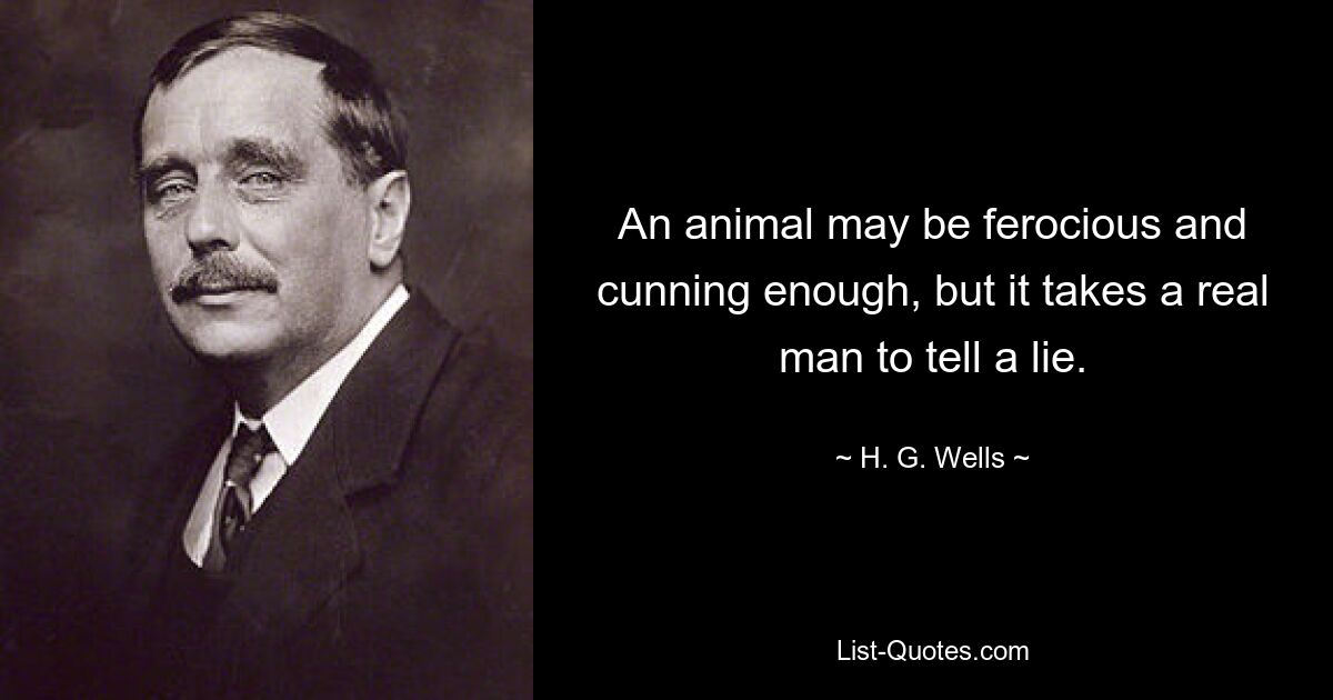 An animal may be ferocious and cunning enough, but it takes a real man to tell a lie. — © H. G. Wells