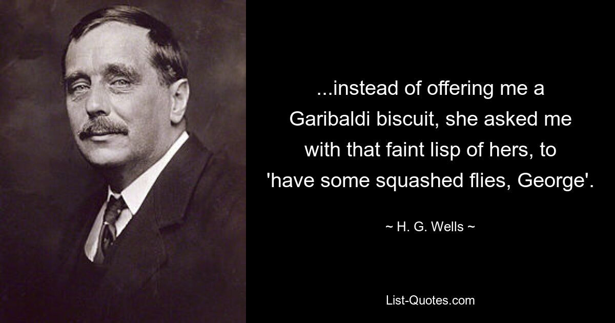 ...instead of offering me a Garibaldi biscuit, she asked me with that faint lisp of hers, to 'have some squashed flies, George'. — © H. G. Wells