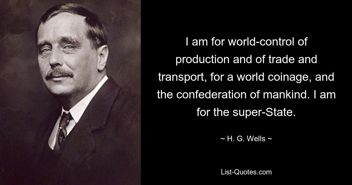 I am for world-control of production and of trade and transport, for a world coinage, and the confederation of mankind. I am for the super-State. — © H. G. Wells