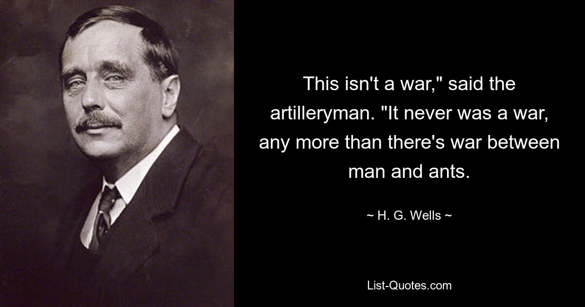 This isn't a war," said the artilleryman. "It never was a war, any more than there's war between man and ants. — © H. G. Wells