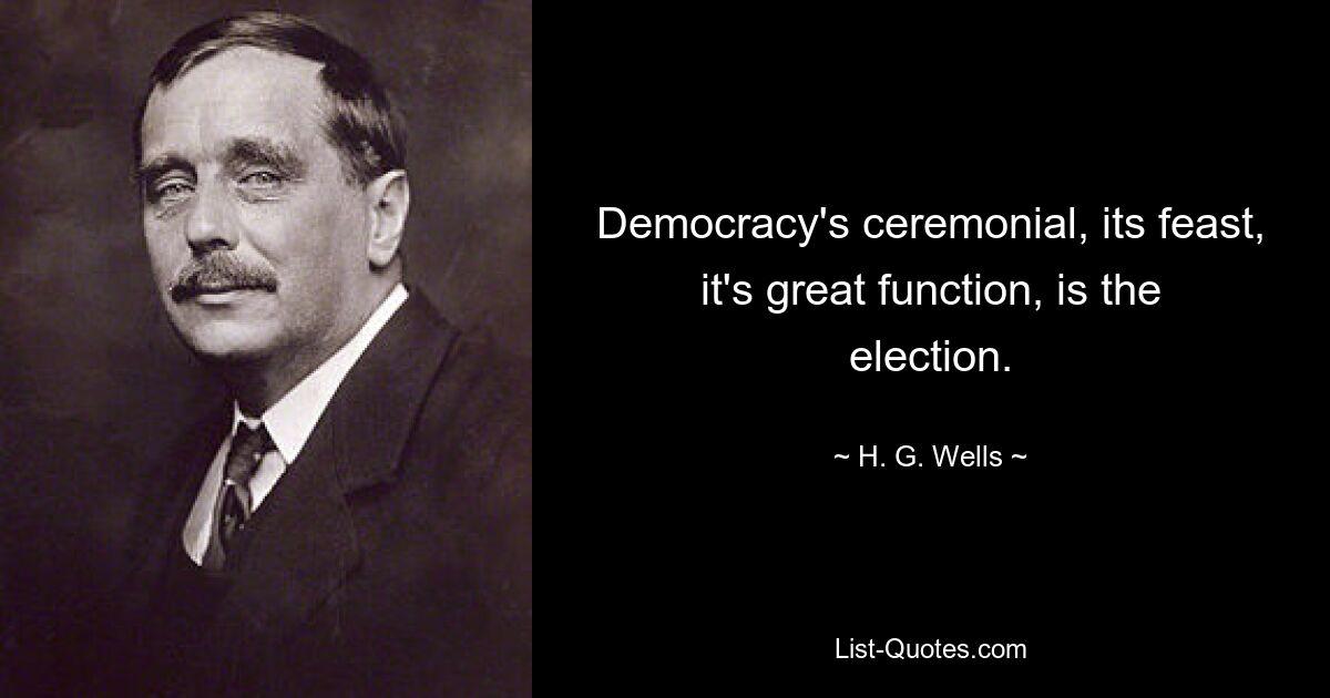 Democracy's ceremonial, its feast, it's great function, is the election. — © H. G. Wells