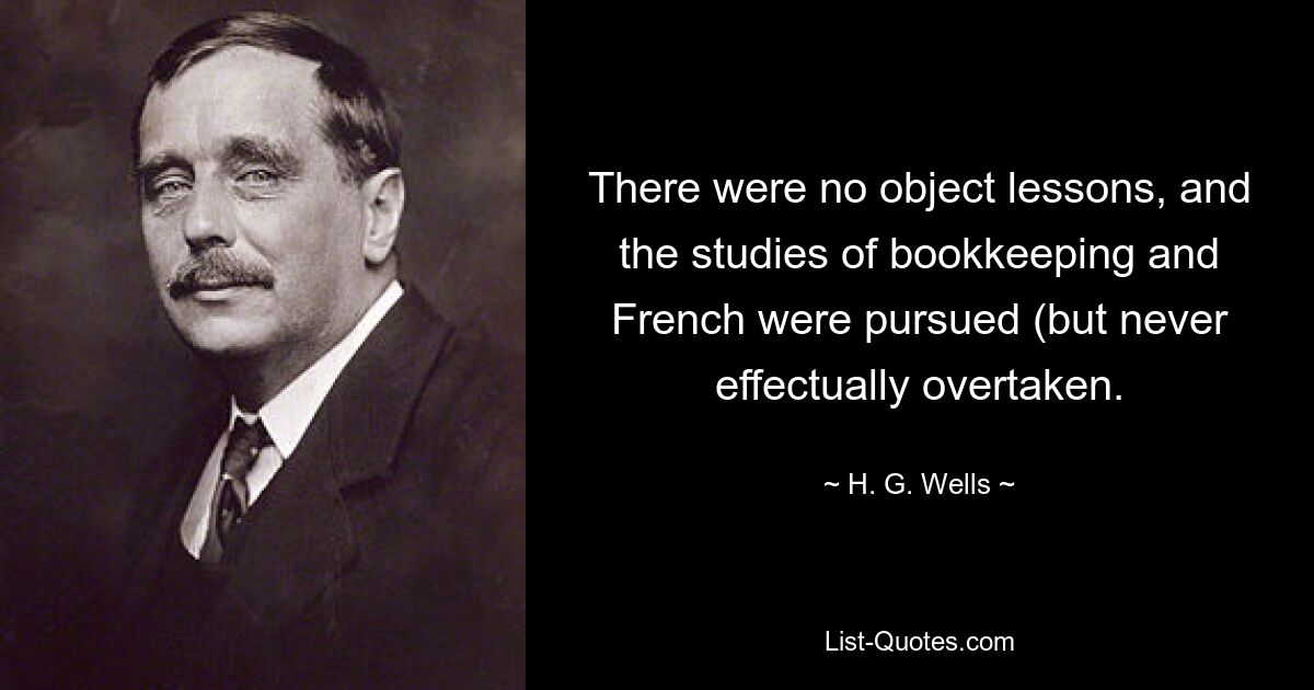 There were no object lessons, and the studies of bookkeeping and French were pursued (but never effectually overtaken. — © H. G. Wells