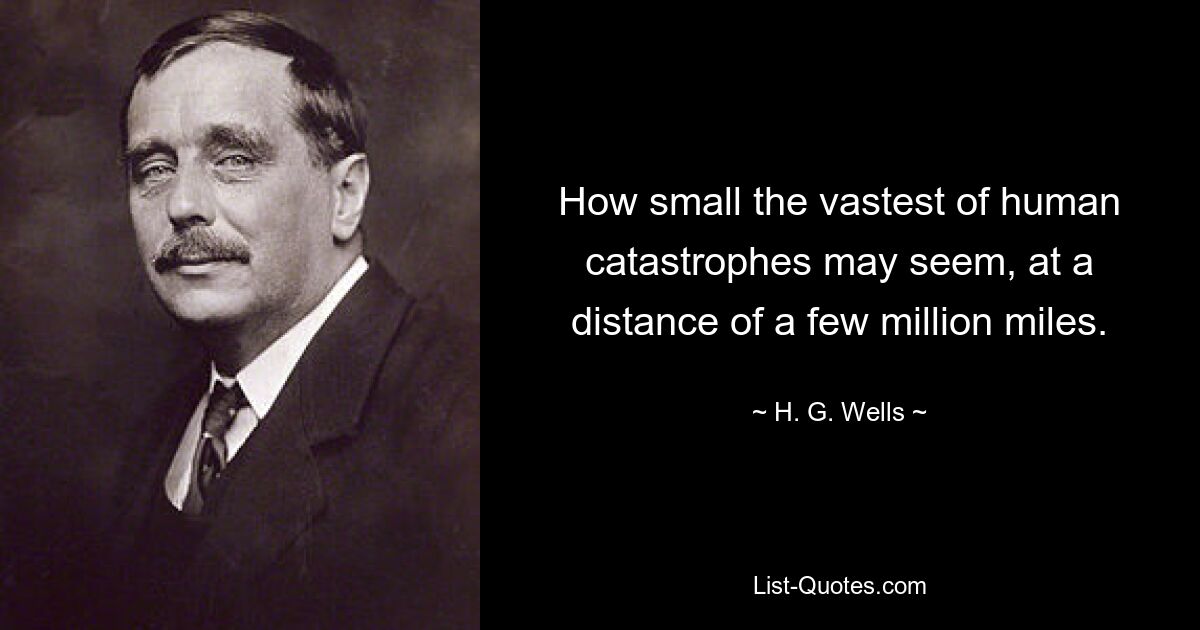 How small the vastest of human catastrophes may seem, at a distance of a few million miles. — © H. G. Wells