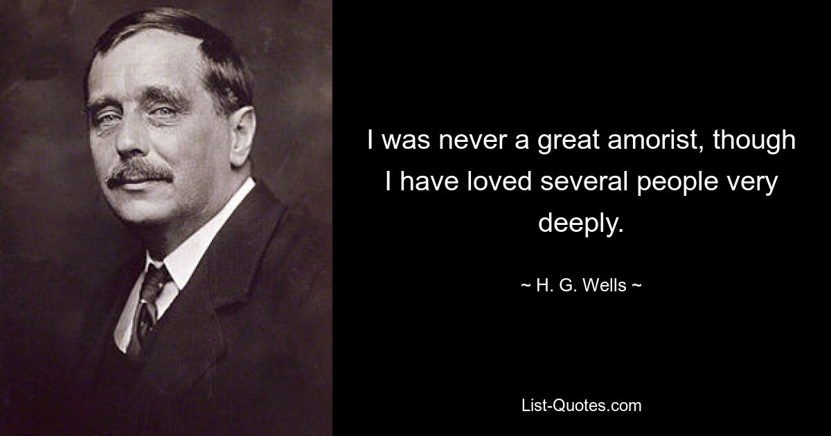 I was never a great amorist, though I have loved several people very deeply. — © H. G. Wells