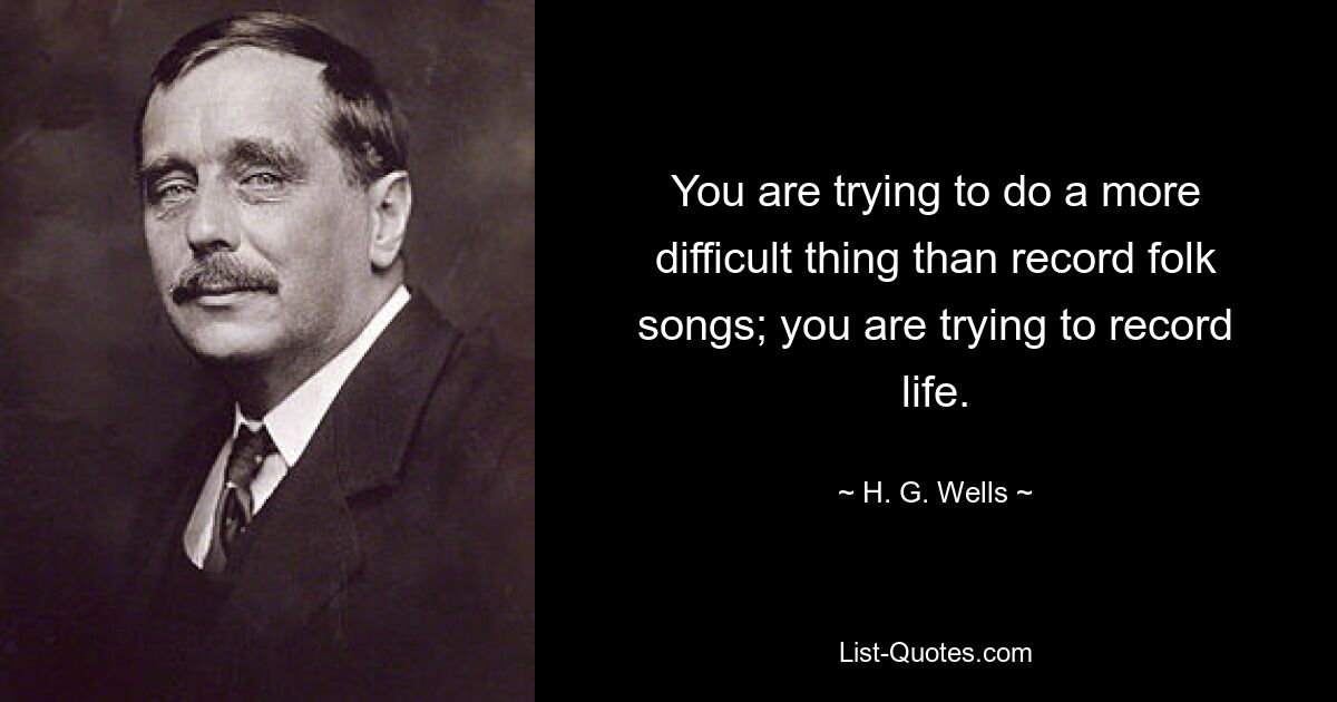 You are trying to do a more difficult thing than record folk songs; you are trying to record life. — © H. G. Wells