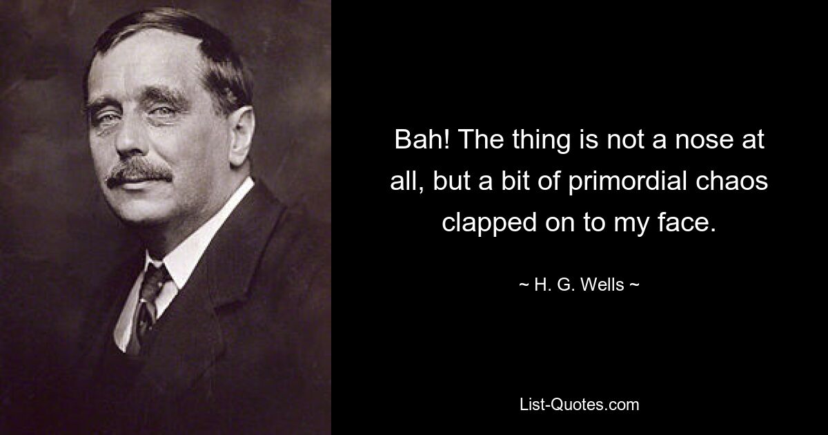 Bah! The thing is not a nose at all, but a bit of primordial chaos clapped on to my face. — © H. G. Wells