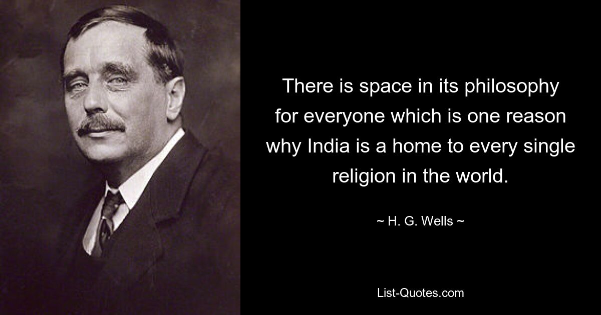 There is space in its philosophy for everyone which is one reason why India is a home to every single religion in the world. — © H. G. Wells