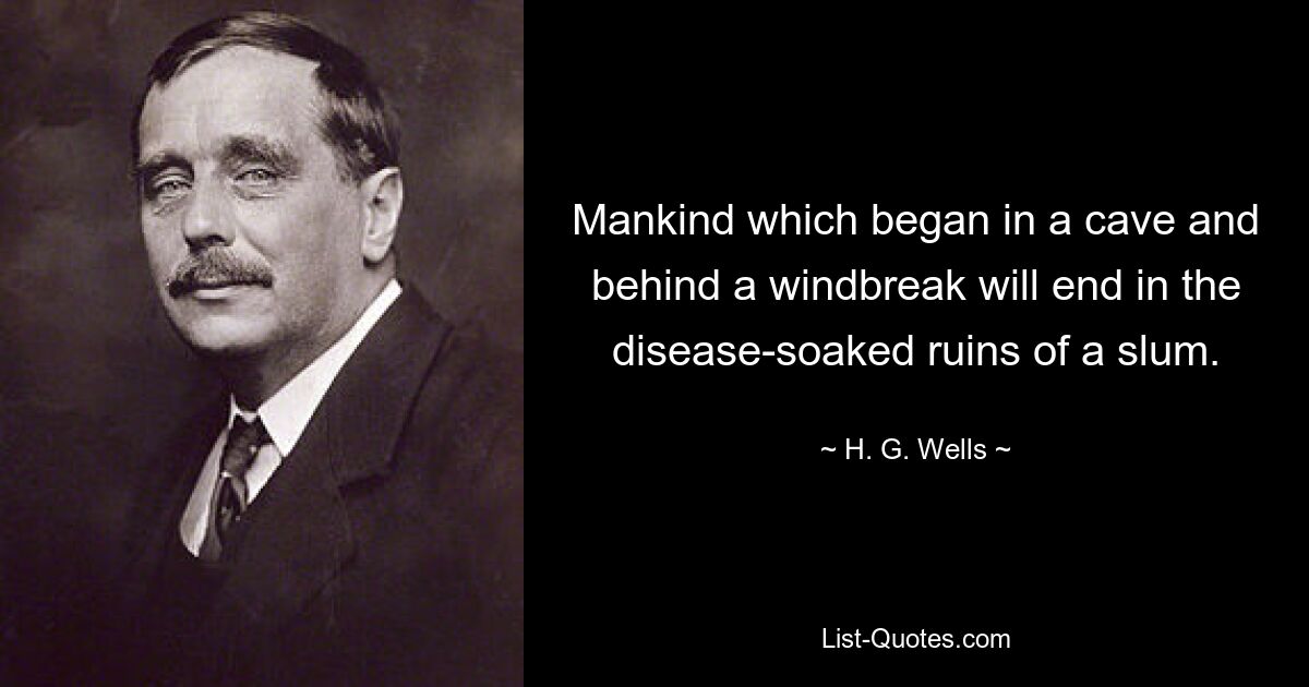 Mankind which began in a cave and behind a windbreak will end in the disease-soaked ruins of a slum. — © H. G. Wells